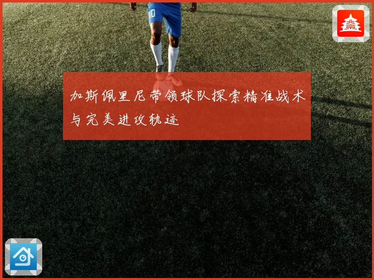 加斯佩里尼带领球队探索精准战术与完美进攻轨迹