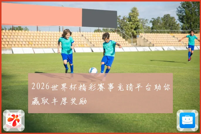 2026世界杯精彩赛事竞猜平台助你赢取丰厚奖励