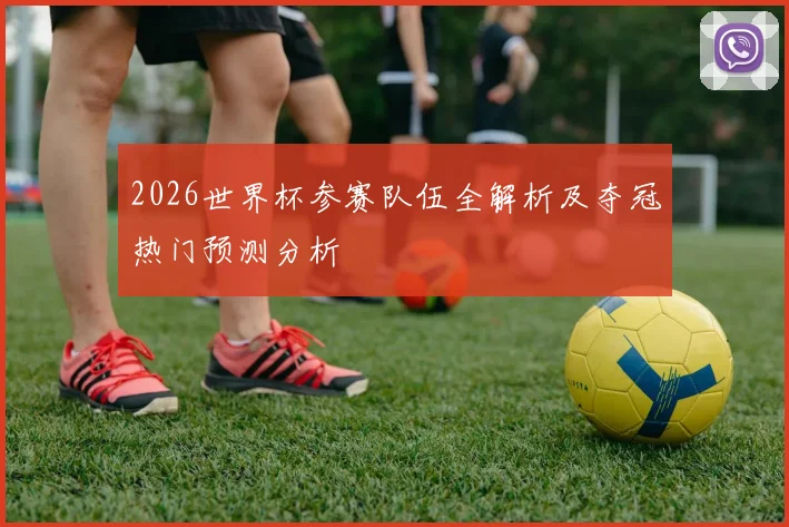 2026世界杯参赛队伍全解析及夺冠热门预测分析
