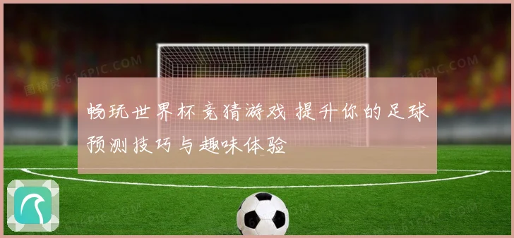 畅玩世界杯竞猜游戏 提升你的足球预测技巧与趣味体验