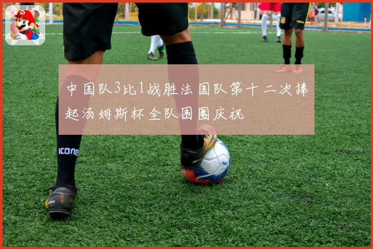 中国队3比1战胜法国队第十二次捧起汤姆斯杯全队围圈庆祝