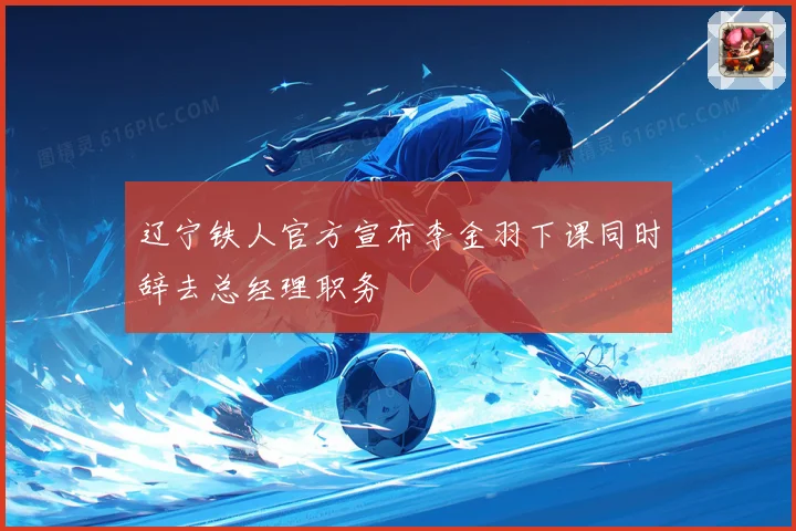 辽宁铁人官方宣布李金羽下课同时辞去总经理职务