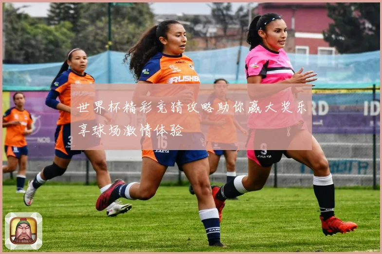 世界杯精彩竞猜攻略助你赢大奖乐享球场激情体验