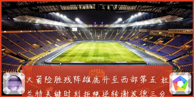 火箭险胜残阵雄鹿升至西部第五 杜兰特关键时刻拒绝逆转谢泼德三分新高