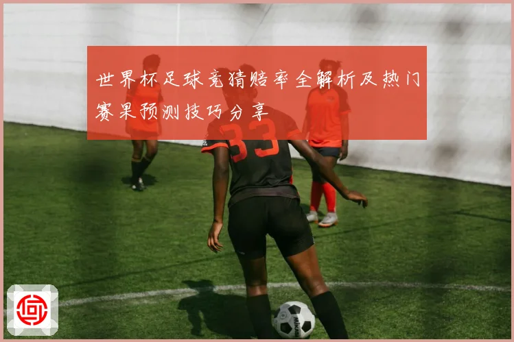 世界杯足球竞猜赔率全解析及热门赛果预测技巧分享