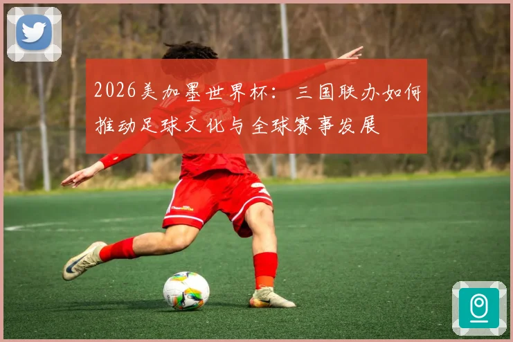 2026美加墨世界杯：三国联办如何推动足球文化与全球赛事发展