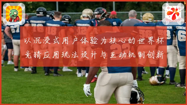 以沉浸式用户体验为核心的世界杯竞猜应用玩法设计与互动机制创新研究