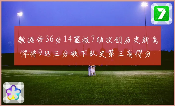 数据帝36分14篮板7助攻创历史新高 悍将9记三分砍下队史第三高得分