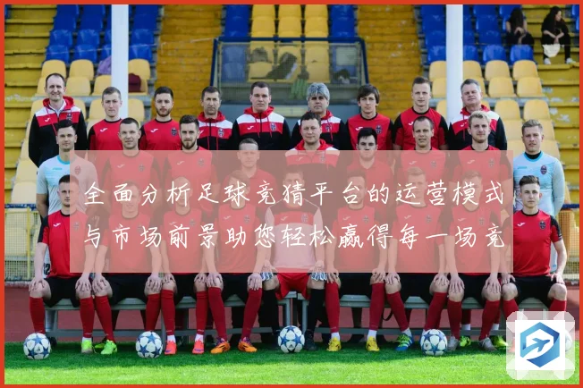 全面分析足球竞猜平台的运营模式与市场前景助您轻松赢得每一场竞猜游戏
