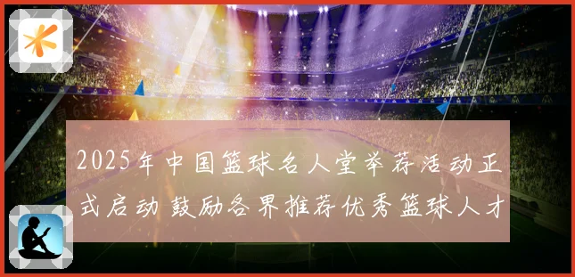 2025年中国篮球名人堂举荐活动正式启动 鼓励各界推荐优秀篮球人才