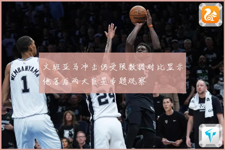 文班亚马冲击仍受限数据对比显示他落后两大巨星专题观察