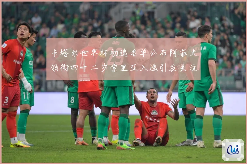 卡塔尔世界杯初选名单公布阿菲夫领衔四十二岁索里亚入选引发关注战术观察