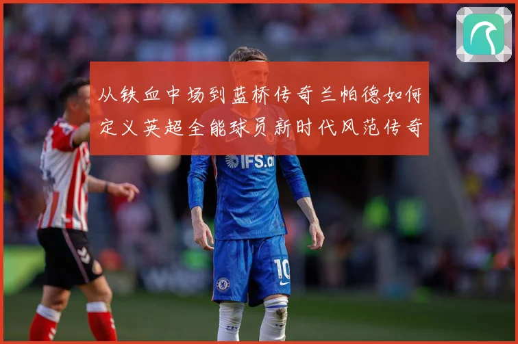 从铁血中场到蓝桥传奇兰帕德如何定义英超全能球员新时代风范传奇战术观察