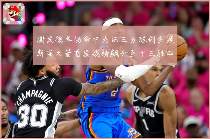 谢泼德单场命中九记三分球创生涯新高火箭首发战绩飙升至十三胜四赛场复盘