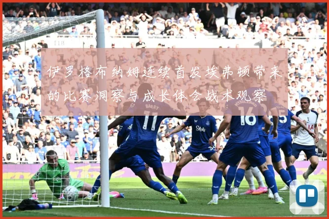 伊罗格布纳姆连续首发埃弗顿带来的比赛洞察与成长体会战术观察