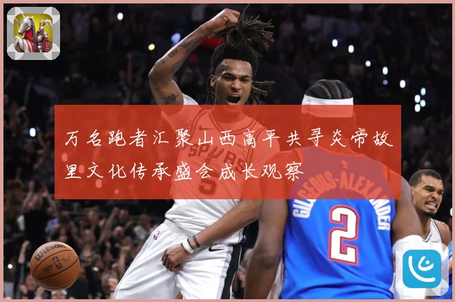 万名跑者汇聚山西高平共寻炎帝故里文化传承盛会成长观察