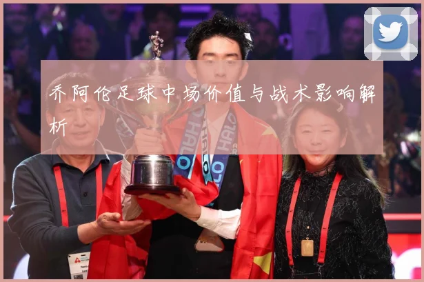 乔阿伦足球中场价值与战术影响解析