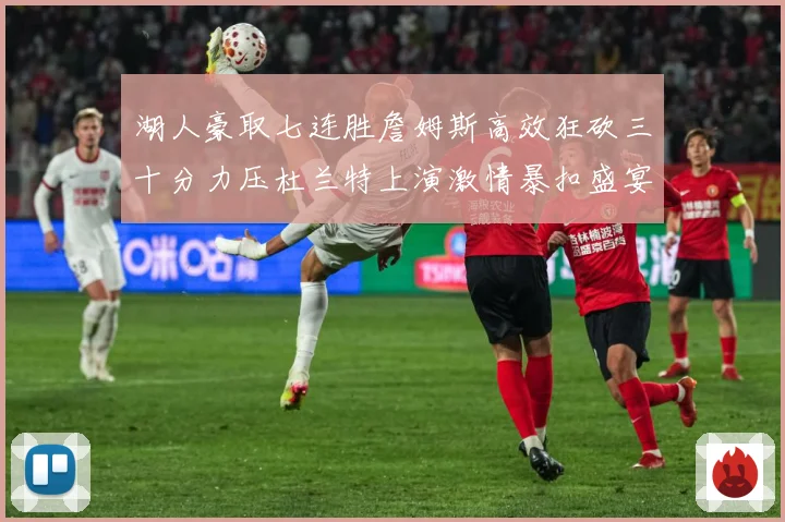湖人豪取七连胜詹姆斯高效狂砍三十分力压杜兰特上演激情暴扣盛宴赛场复盘