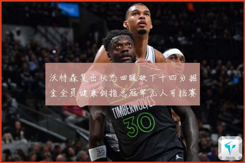 沃特森复出状态回暖砍下十四分掘金全员健康剑指总冠军无人可挡赛场复盘