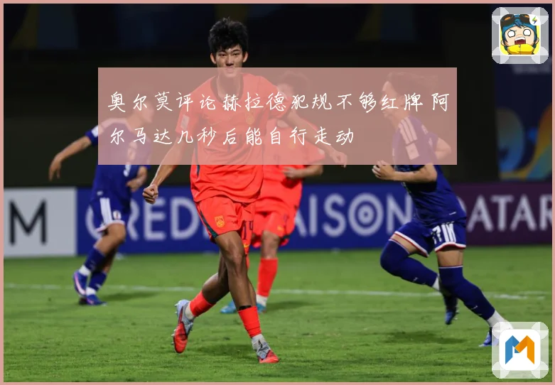 奥尔莫评论赫拉德犯规不够红牌 阿尔马达几秒后能自行走动