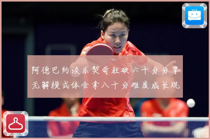 阿德巴约谈东契奇狂砍六十分分享无解模式体会拿八十分难度成长观察