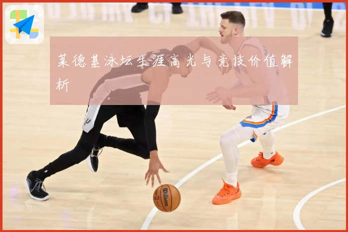 莱德基泳坛生涯高光与竞技价值解析