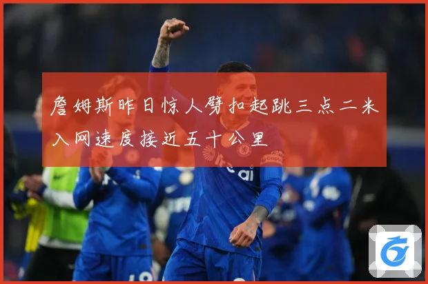 詹姆斯昨日惊人劈扣起跳三点二米入网速度接近五十公里