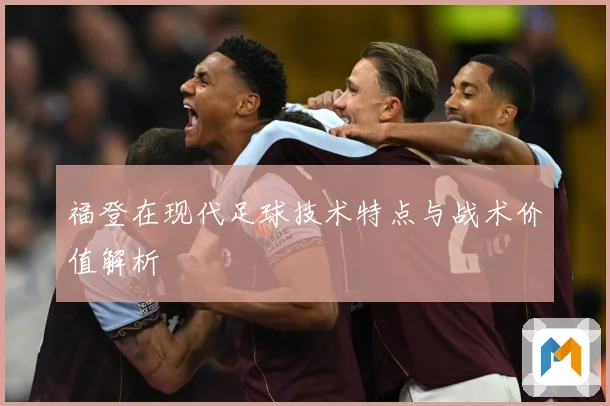 福登在现代足球技术特点与战术价值解析