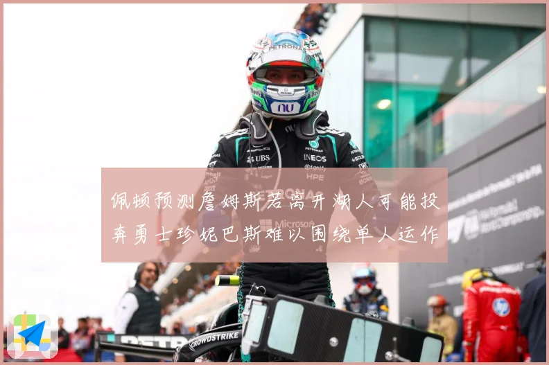 佩顿预测詹姆斯若离开湖人可能投奔勇士珍妮巴斯难以围绕单人运作赛场复盘