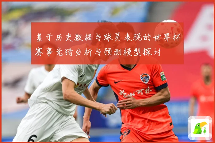 基于历史数据与球员表现的世界杯赛事竞猜分析与预测模型探讨