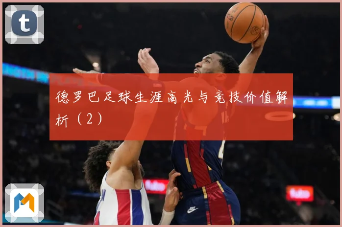 德罗巴足球生涯高光与竞技价值解析（2）