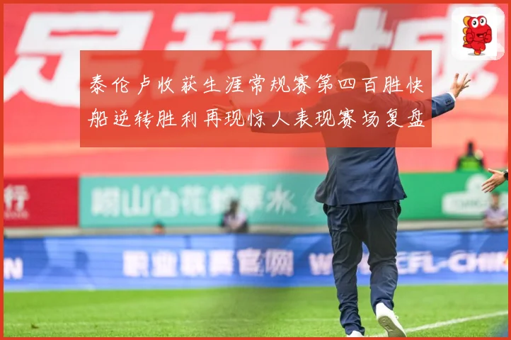 泰伦卢收获生涯常规赛第四百胜快船逆转胜利再现惊人表现赛场复盘