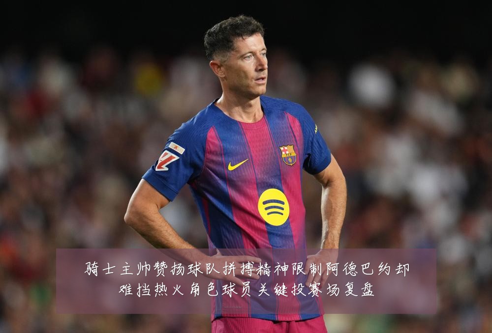 骑士主帅赞扬球队拼搏精神限制阿德巴约却难挡热火角色球员关键投赛场复盘