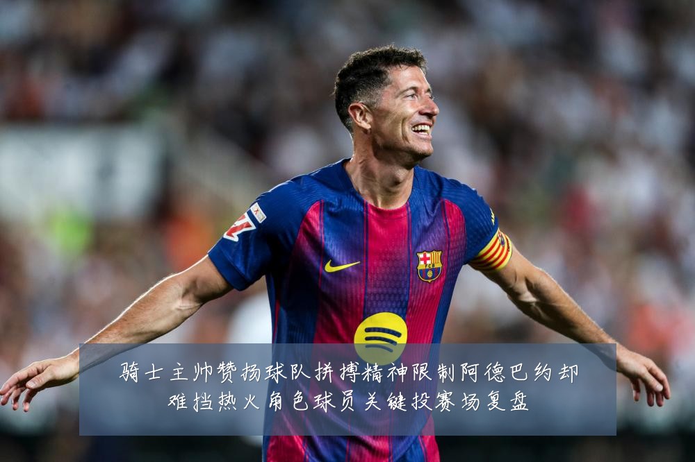骑士主帅赞扬球队拼搏精神限制阿德巴约却难挡热火角色球员关键投赛场复盘