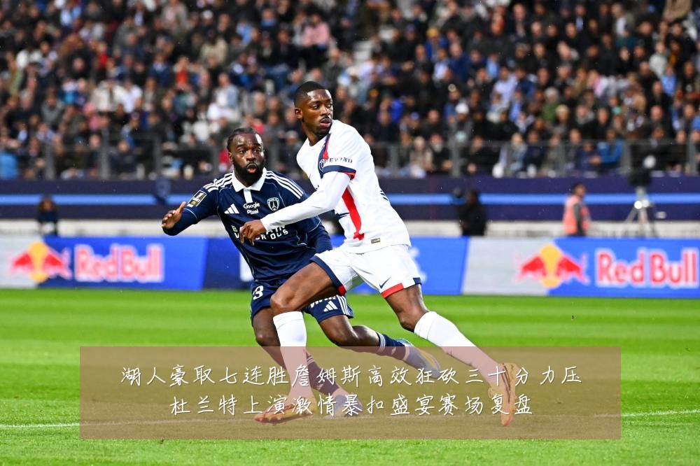 湖人豪取七连胜詹姆斯高效狂砍三十分力压杜兰特上演激情暴扣盛宴赛场复盘