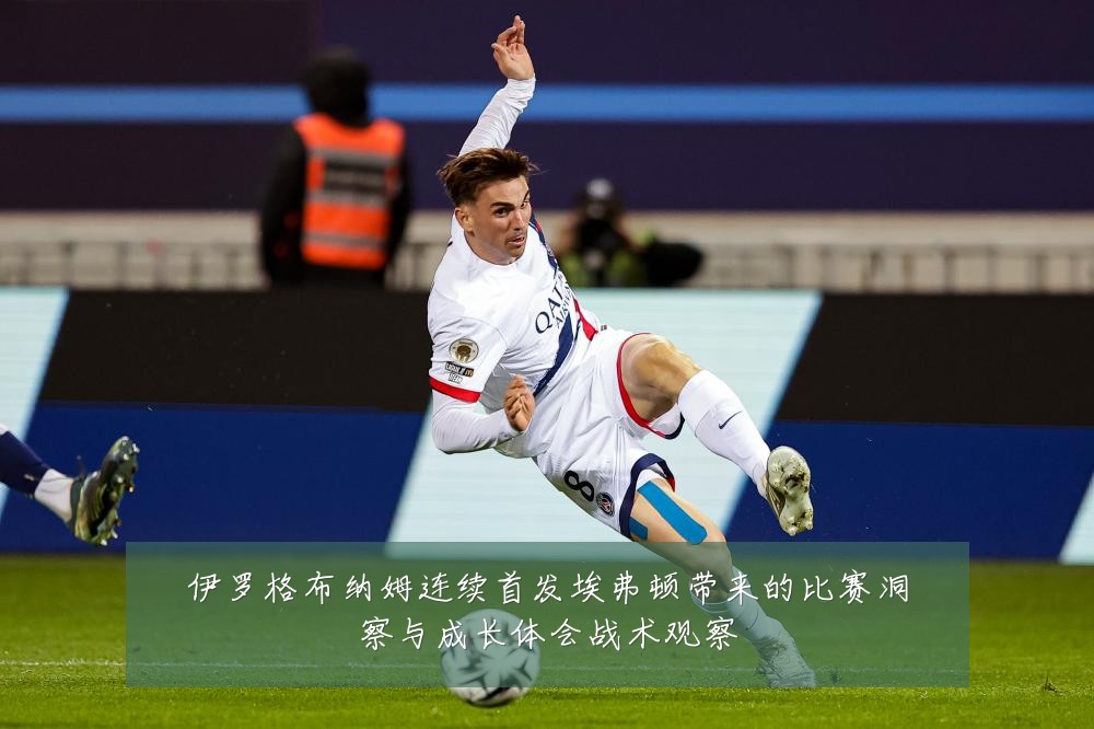 伊罗格布纳姆连续首发埃弗顿带来的比赛洞察与成长体会战术观察