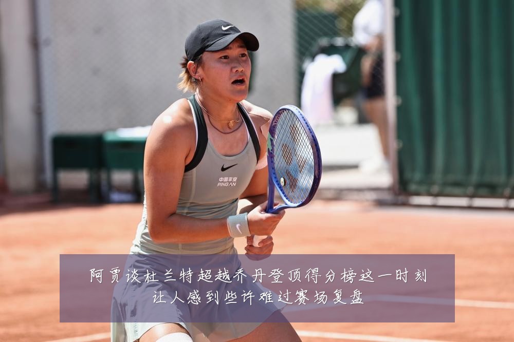 阿贾谈杜兰特超越乔丹登顶得分榜这一时刻让人感到些许难过赛场复盘