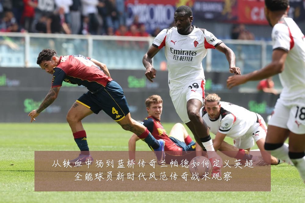 从铁血中场到蓝桥传奇兰帕德如何定义英超全能球员新时代风范传奇战术观察